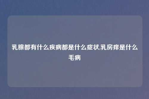 乳腺都有什么疾病都是什么症状,乳房痒是什么毛病