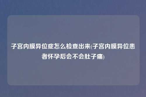 子宫内膜异位症怎么检查出来(子宫内膜异位患者怀孕后会不会肚子痛)