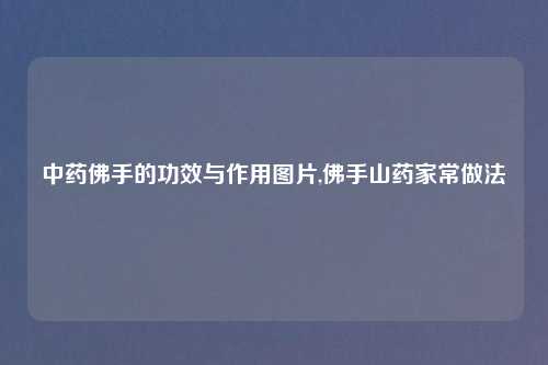 中药佛手的功效与作用图片,佛手山药家常做法