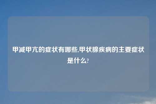 甲减甲亢的症状有哪些,甲状腺疾病的主要症状是什么?