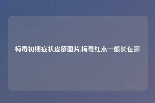梅毒初期症状皮疹图片,梅毒红点一般长在哪