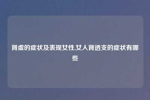 肾虚的症状及表现女性,女人肾透支的症状有哪些