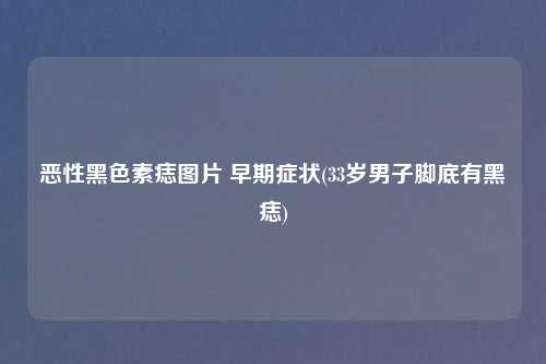 恶性黑色素痣图片 早期症状(33岁男子脚底有黑痣)