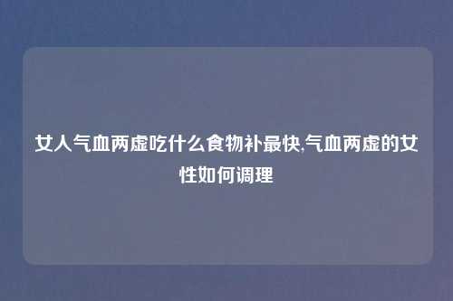 女人气血两虚吃什么食物补最快,气血两虚的女性如何调理