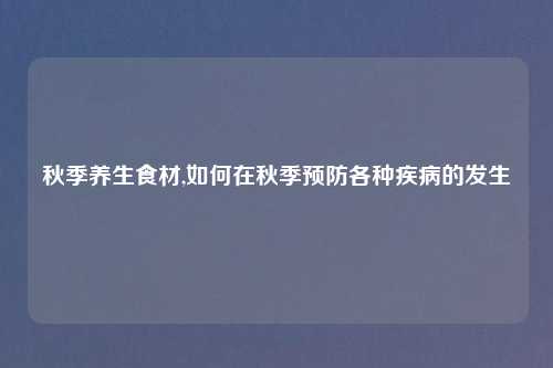 秋季养生食材,如何在秋季预防各种疾病的发生