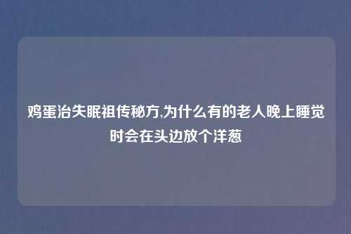 鸡蛋治失眠祖传秘方,为什么有的老人晚上睡觉时会在头边放个洋葱