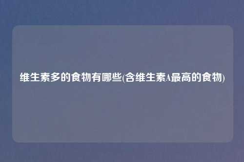 维生素多的食物有哪些(含维生素A最高的食物)