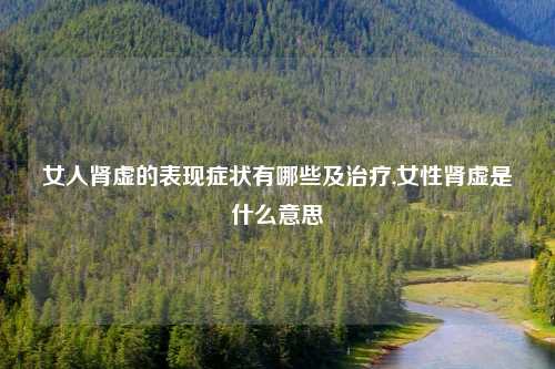 女人肾虚的表现症状有哪些及治疗,女性肾虚是什么意思