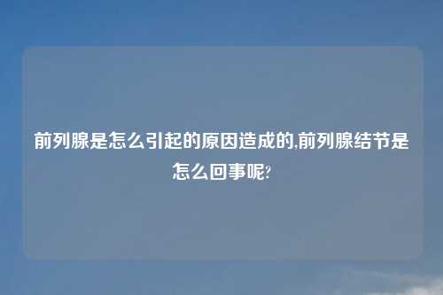 前列腺是怎么引起的原因造成的,前列腺结节是怎么回事呢?