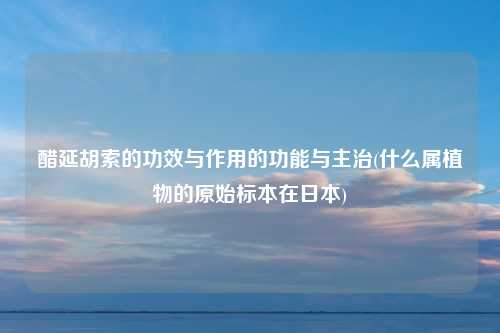 醋延胡索的功效与作用的功能与主治(什么属植物的原始标本在日本)