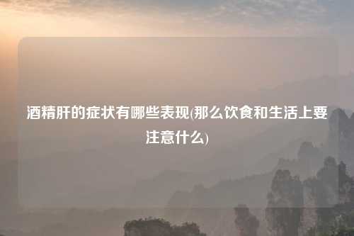 酒精肝的症状有哪些表现(那么饮食和生活上要注意什么)