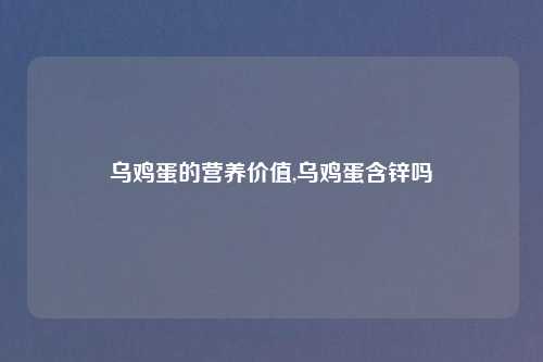 乌鸡蛋的营养价值,乌鸡蛋含锌吗