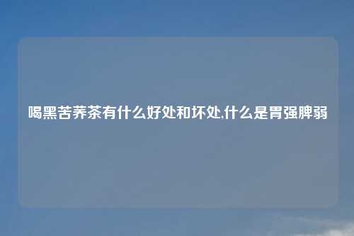 喝黑苦荞茶有什么好处和坏处,什么是胃强脾弱