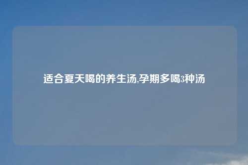 适合夏天喝的养生汤,孕期多喝3种汤
