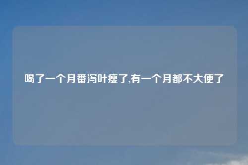喝了一个月番泻叶瘦了,有一个月都不大便了