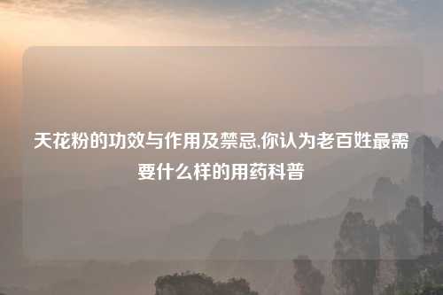 天花粉的功效与作用及禁忌,你认为老百姓最需要什么样的用药科普