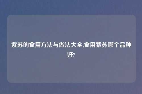 紫苏的食用方法与做法大全,食用紫苏哪个品种好?