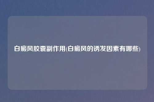 白癜风胶囊副作用(白癜风的诱发因素有哪些)