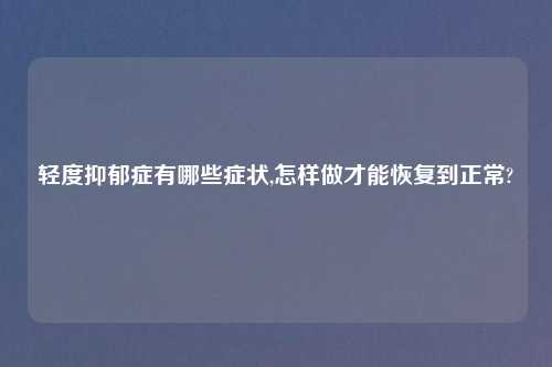 轻度抑郁症有哪些症状,怎样做才能恢复到正常?
