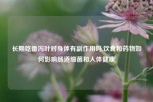 长期吃番泻叶对身体有副作用吗,饮食和药物如何影响肠道细菌和人体健康