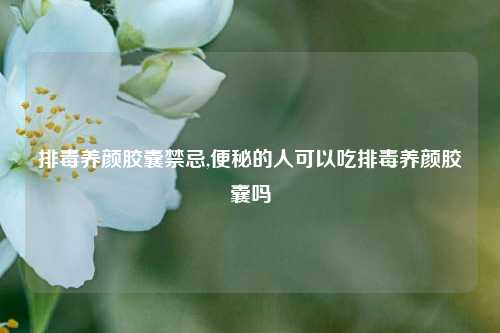 排毒养颜胶囊禁忌,便秘的人可以吃排毒养颜胶囊吗