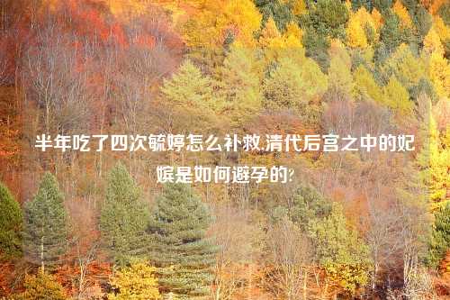半年吃了四次毓婷怎么补救,清代后宫之中的妃嫔是如何避孕的?