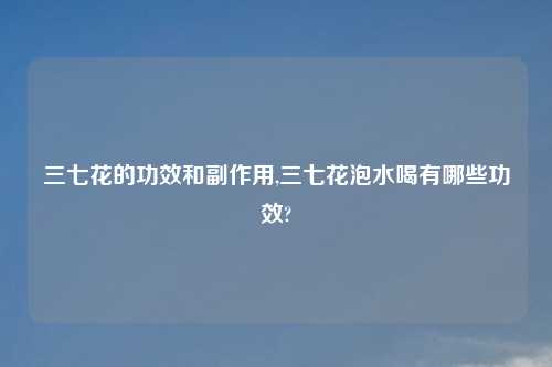 三七花的功效和副作用,三七花泡水喝有哪些功效?