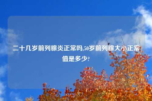 二十几岁前列腺炎正常吗,50岁前列腺大小正常值是多少?