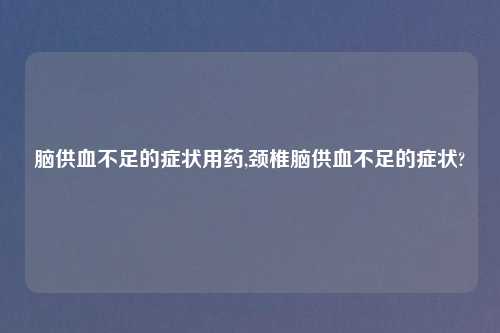 脑供血不足的症状用药,颈椎脑供血不足的症状?