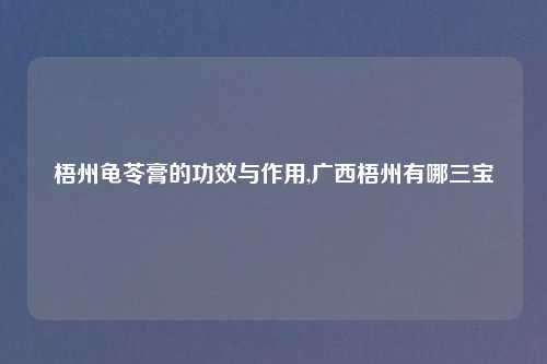 梧州龟苓膏的功效与作用,广西梧州有哪三宝