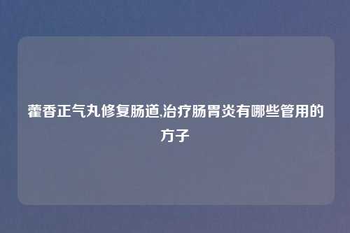 藿香正气丸修复肠道,治疗肠胃炎有哪些管用的方子