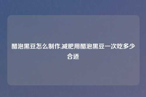 醋泡黑豆怎么制作,减肥用醋泡黑豆一次吃多少合适