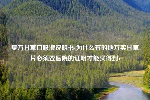 复方甘草口服液说明书(为什么有的地方买甘草片必须要医院的证明才能买得到)
