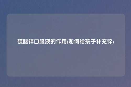 硫酸锌口服液的作用(如何给孩子补充锌)