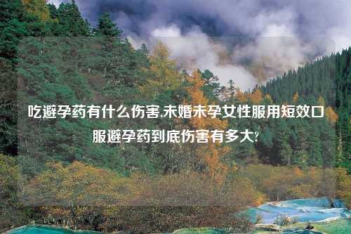 吃避孕药有什么伤害,未婚未孕女性服用短效口服避孕药到底伤害有多大?
