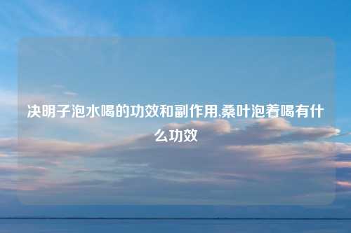 决明子泡水喝的功效和副作用,桑叶泡着喝有什么功效