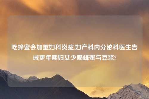 吃蜂蜜会加重妇科炎症,妇产科内分泌科医生告诫更年期妇女少喝蜂蜜与豆浆?