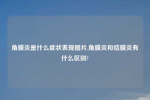 角膜炎是什么症状表现图片,角膜炎和结膜炎有什么区别?