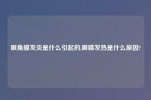 眼角膜发炎是什么引起的,眼睛发热是什么原因?