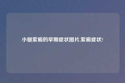 小腿紫癜的早期症状图片,紫癜症状?