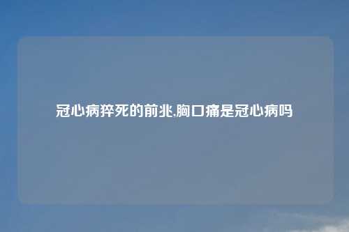 冠心病猝死的前兆,胸口痛是冠心病吗