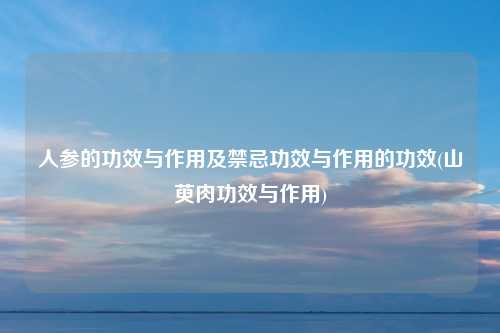 人参的功效与作用及禁忌功效与作用的功效(山萸肉功效与作用)