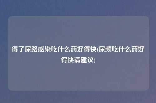 得了尿路感染吃什么药好得快(尿频吃什么药好得快请建议)