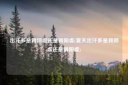 出汗多是肾阴虚还是肾阳虚(夏天出汗多是肾阴虚还是肾阳虚)