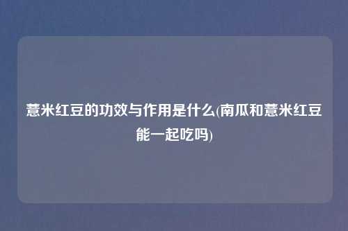 薏米红豆的功效与作用是什么(南瓜和薏米红豆能一起吃吗)
