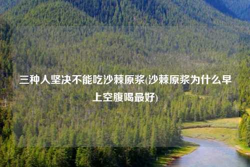 三种人坚决不能吃沙棘原浆(沙棘原浆为什么早上空腹喝最好)