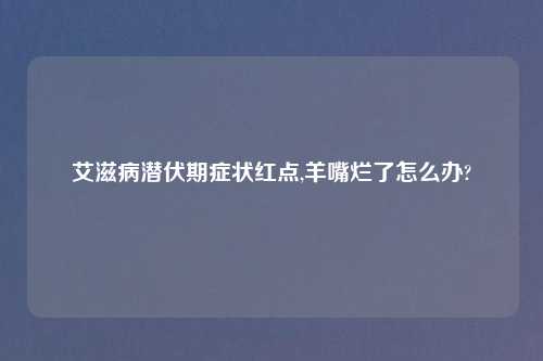 艾滋病潜伏期症状红点,羊嘴烂了怎么办?