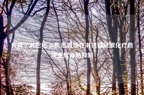 我得了淋巴癌 20多,患胃恶性淋巴瘤经放化疗造成重度骨髓抑制
