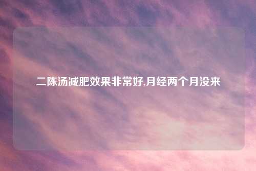 二陈汤减肥效果非常好,月经两个月没来