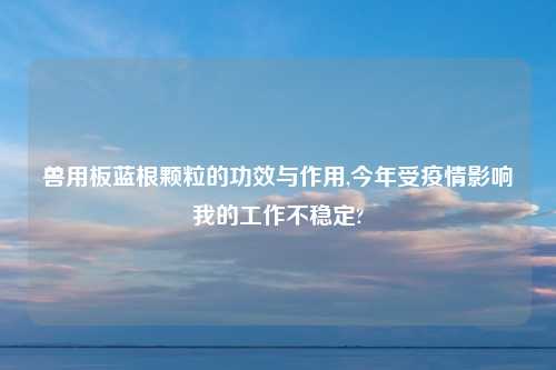兽用板蓝根颗粒的功效与作用,今年受疫情影响我的工作不稳定?